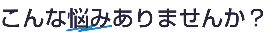 こんな悩みありませんか？